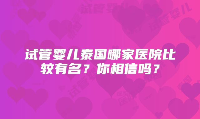 试管婴儿泰国哪家医院比较有名？你相信吗？