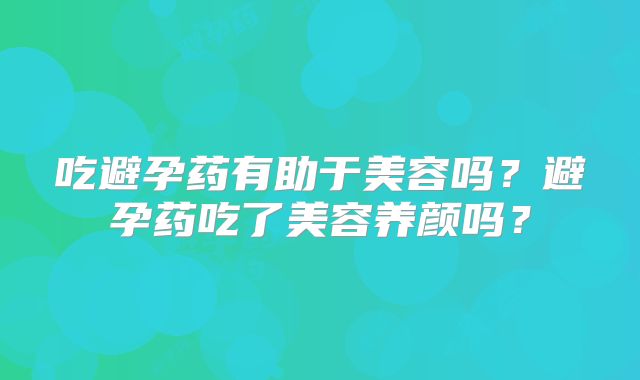吃避孕药有助于美容吗?避孕药吃了美容养颜吗?