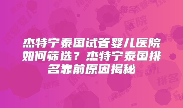 杰特宁泰国试管婴儿医院如何筛选？杰特宁泰国排名靠前原因揭秘