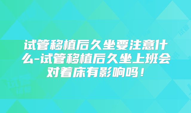 试管移植后久坐要注意什么-试管移植后久坐上班会对着床有影响吗！
