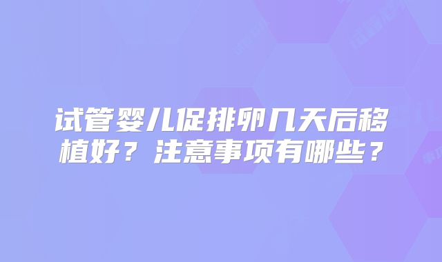 试管婴儿促排卵几天后移植好？注意事项有哪些？