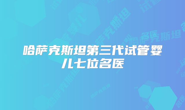 哈萨克斯坦第三代试管婴儿七位名医