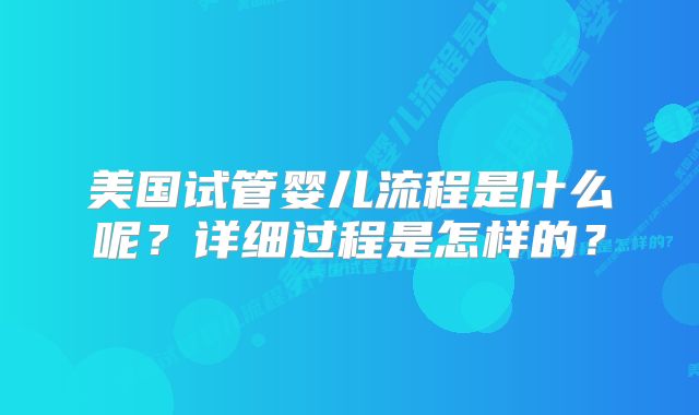 美国试管婴儿流程是什么呢?详细过程是怎样的?