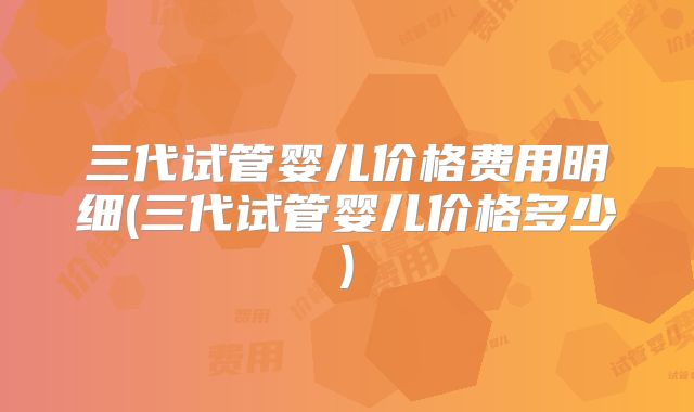 三代试管婴儿价格费用明细(三代试管婴儿价格多少)