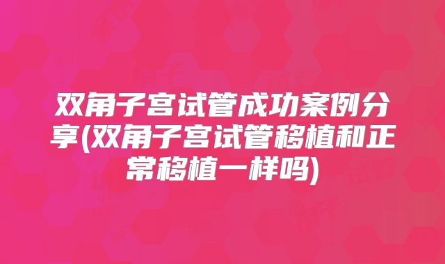 双角子宫试管成功案例分享(双角子宫试管移植和正常移植一样吗)