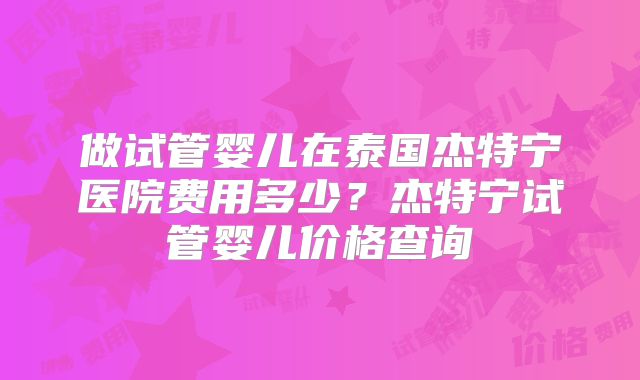 做试管婴儿在泰国杰特宁医院费用多少？杰特宁试管婴儿价格查询