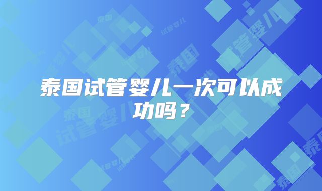 泰国试管婴儿一次可以成功吗？