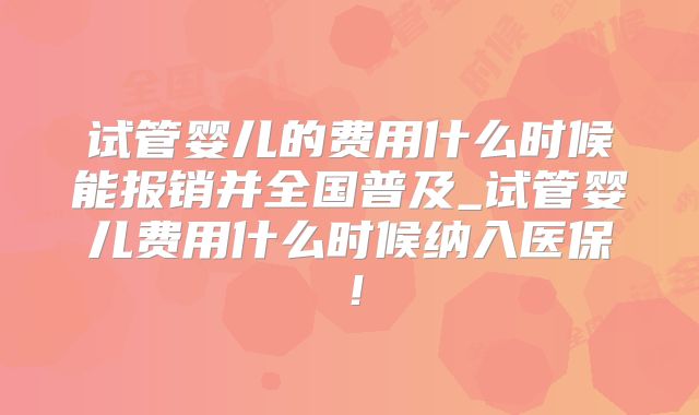 试管婴儿的费用什么时候能报销并全国普及_试管婴儿费用什么时候纳入医保！