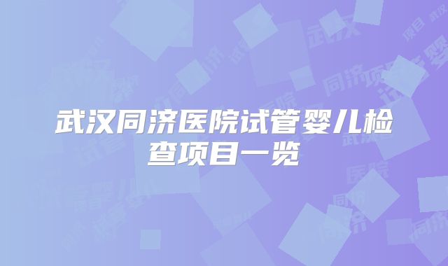 武汉同济医院试管婴儿检查项目一览