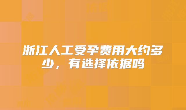 浙江人工受孕费用大约多少，有选择依据吗