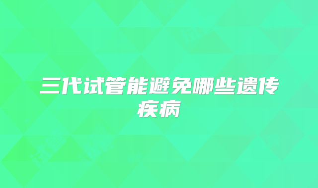 三代试管能避免哪些遗传疾病