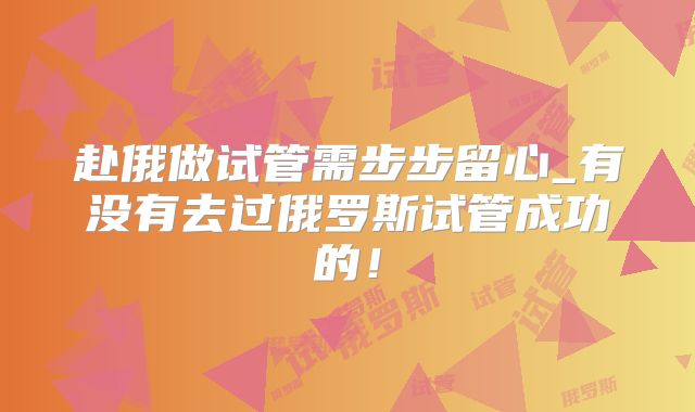 赴俄做试管需步步留心_有没有去过俄罗斯试管成功的！
