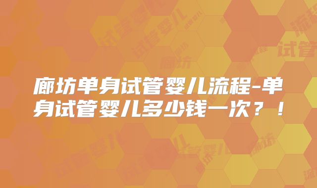 廊坊单身试管婴儿流程-单身试管婴儿多少钱一次？！