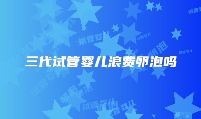 三代试管婴儿浪费卵泡吗