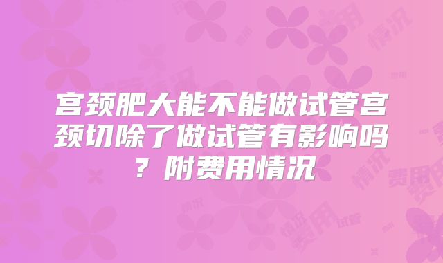 宫颈肥大能不能做试管宫颈切除了做试管有影响吗？附费用情况