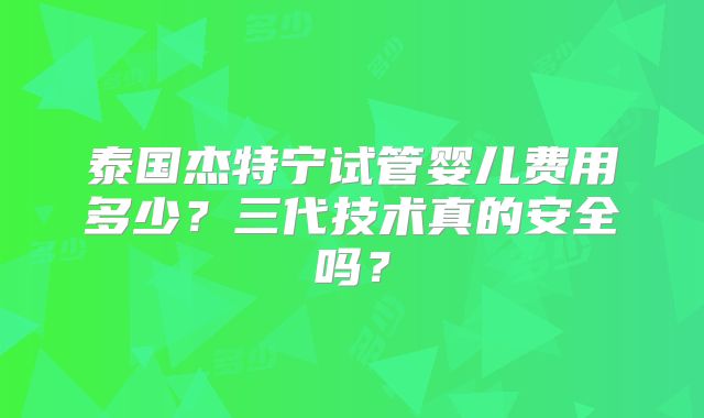 泰国杰特宁试管婴儿费用多少？三代技术真的安全吗？
