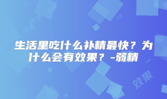 生活里吃什么补精最快？为什么会有效果？-弱精
