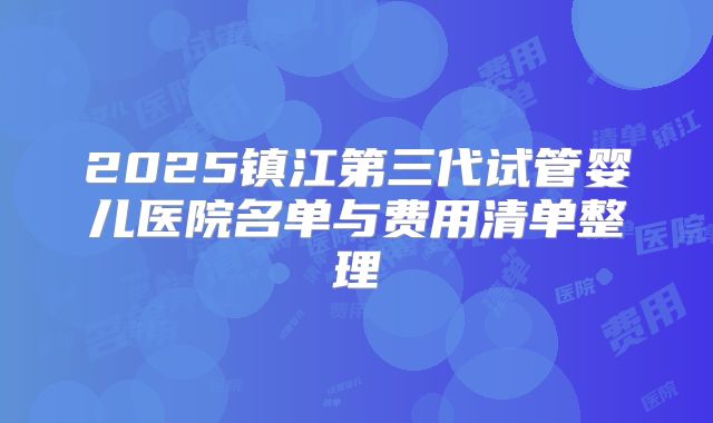 2025镇江第三代试管婴儿医院名单与费用清单整理