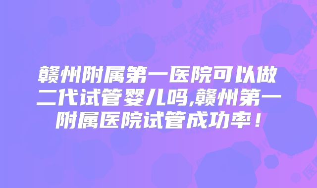 赣州附属第一医院可以做二代试管婴儿吗,赣州第一附属医院试管成功率！