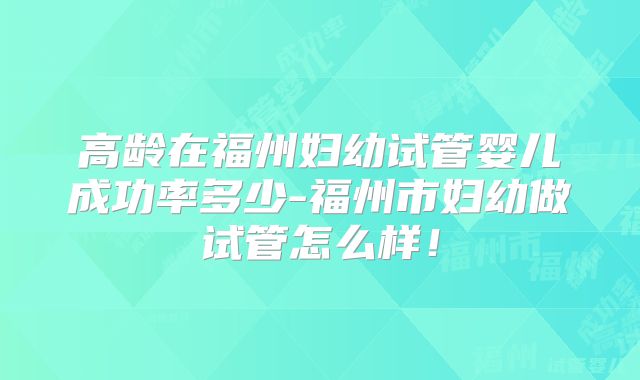 高龄在福州妇幼试管婴儿成功率多少-福州市妇幼做试管怎么样！