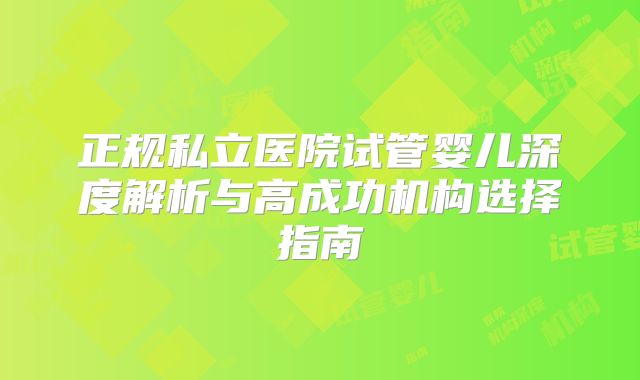 正规私立医院试管婴儿深度解析与高成功机构选择指南