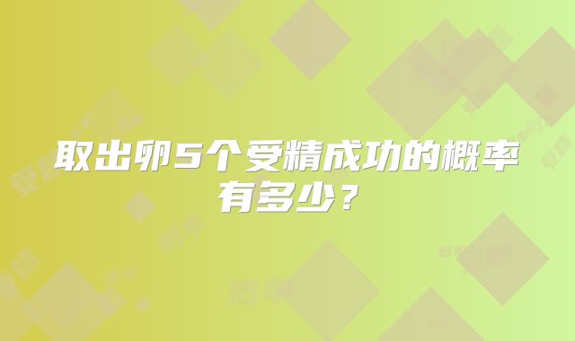 取出卵5个受精成功的概率有多少？