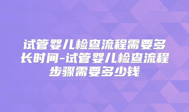 试管婴儿检查流程需要多长时间-试管婴儿检查流程步骤需要多少钱