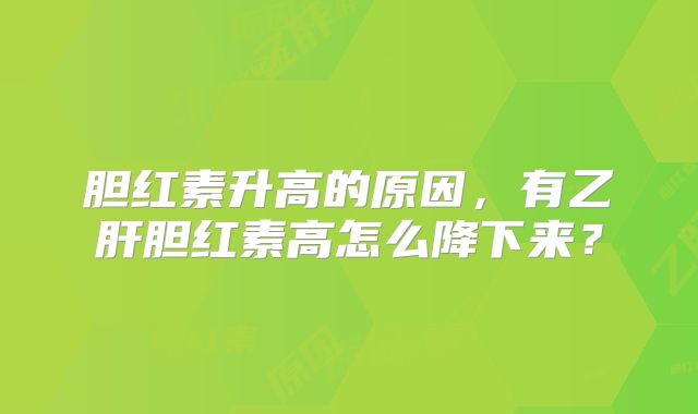 胆红素升高的原因,有乙肝胆红素高怎么降下来?