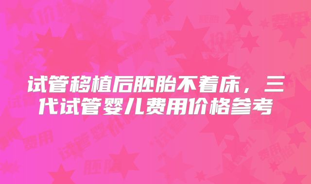 试管移植后胚胎不着床，三代试管婴儿费用价格参考