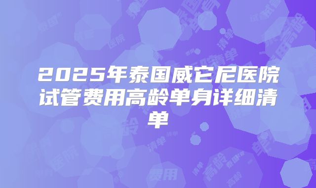 2025年泰国威它尼医院试管费用高龄单身详细清单