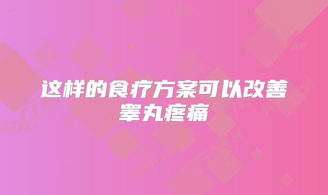 这样的食疗方案可以改善睾丸疼痛