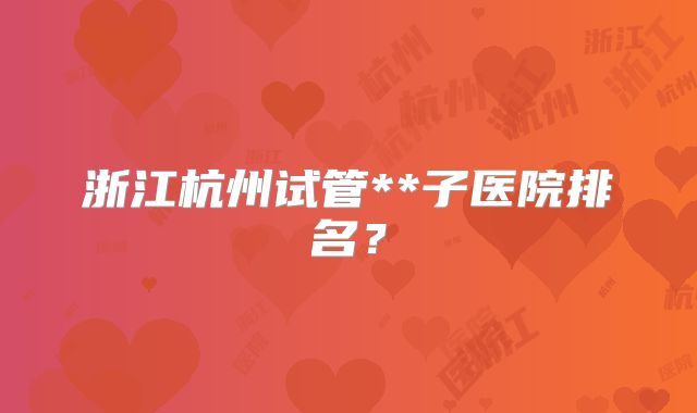 浙江杭州试管**子医院排名？