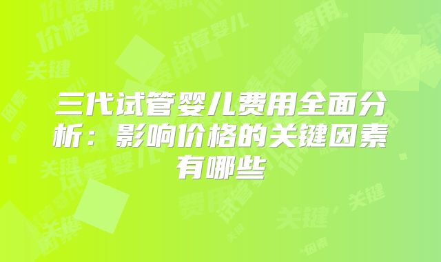三代试管婴儿费用全面分析：影响价格的关键因素有哪些