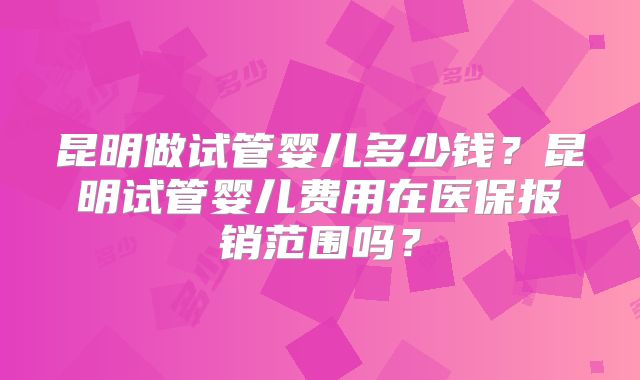 昆明做试管婴儿多少钱?昆明试管婴儿费用在医保报销范围吗?