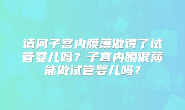请问子宫内膜薄做得了试管婴儿吗？子宫内膜很薄能做试管婴儿吗？