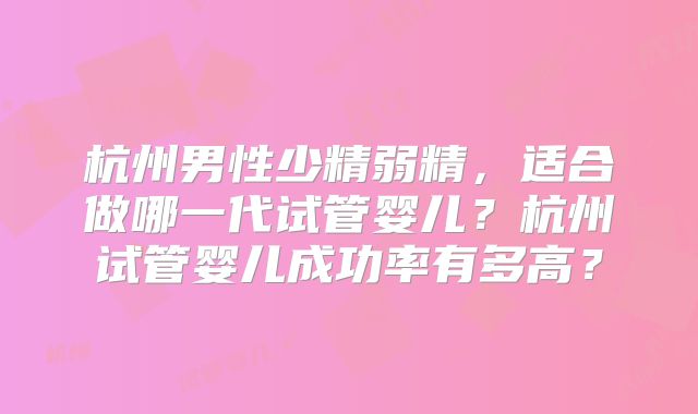 杭州男性少精弱精，适合做哪一代试管婴儿？杭州试管婴儿成功率有多高？