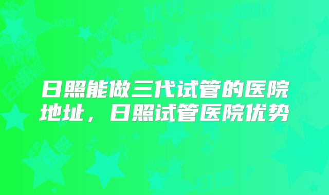 日照能做三代试管的医院地址，日照试管医院优势