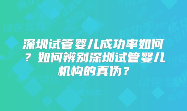 深圳试管婴儿成功率如何？如何辨别深圳试管婴儿机构的真伪？