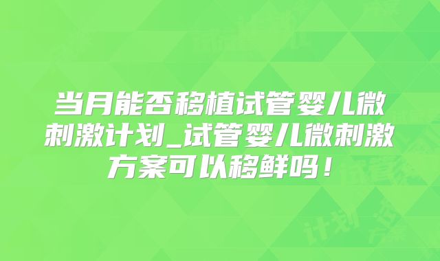 当月能否移植试管婴儿微刺激计划_试管婴儿微刺激方案可以移鲜吗！