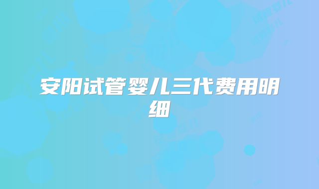 安阳试管婴儿三代费用明细