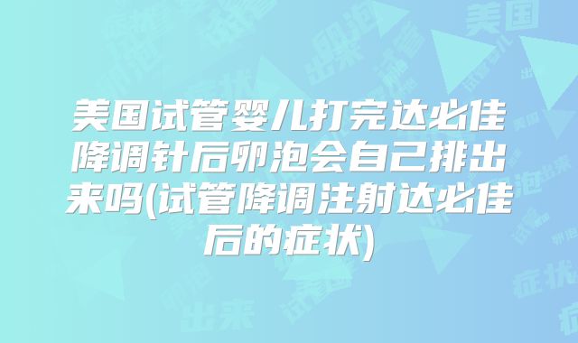 美国试管婴儿打完达必佳降调针后卵泡会自己排出来吗(试管降调注射达必佳后的症状)