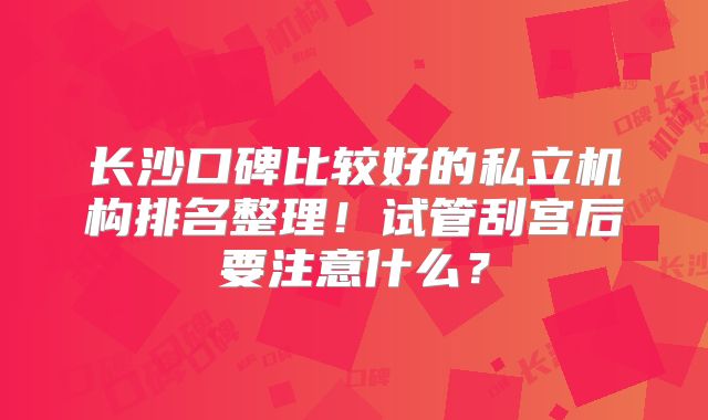 长沙口碑比较好的私立机构排名整理!试管刮宫后要注意什么?