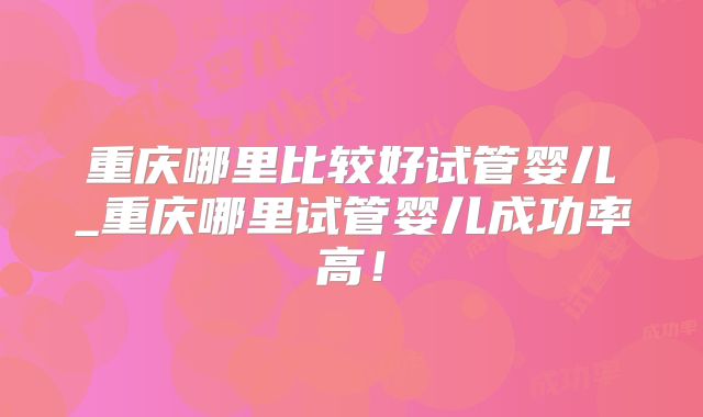 重庆哪里比较好试管婴儿_重庆哪里试管婴儿成功率高！