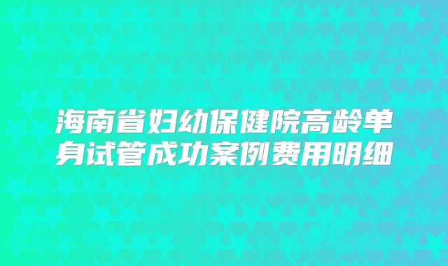 海南省妇幼保健院高龄单身试管成功案例费用明细