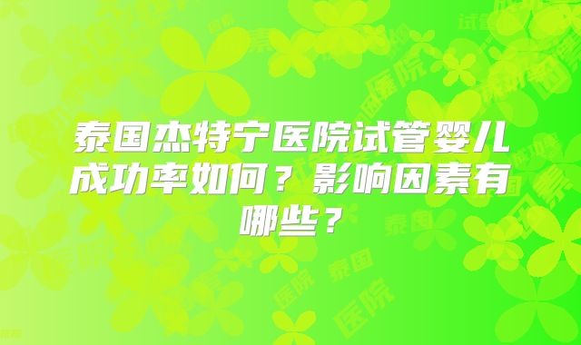 泰国杰特宁医院试管婴儿成功率如何？影响因素有哪些？