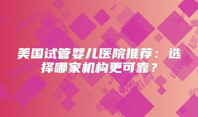 美国试管婴儿医院推荐：选择哪家机构更可靠？