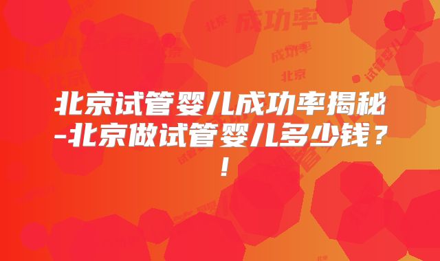 北京试管婴儿成功率揭秘-北京做试管婴儿多少钱?!
