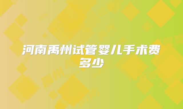 河南禹州试管婴儿手术费多少