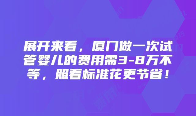 展开来看，厦门做一次试管婴儿的费用需3-8万不等，照着标准花更节省！