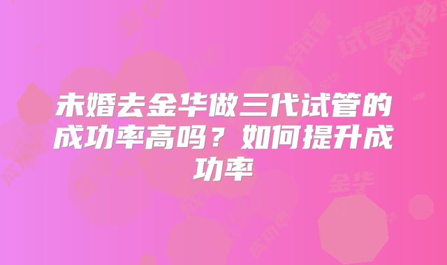 未婚去金华做三代试管的成功率高吗？如何提升成功率